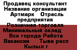 Продавец-консультант › Название организации ­ Артмарк › Отрасль предприятия ­ Розничная торговля › Минимальный оклад ­ 1 - Все города Работа » Вакансии   . Тыва респ.,Кызыл г.